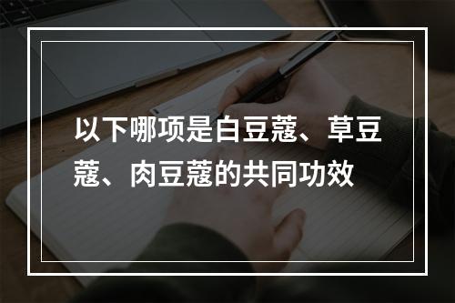 以下哪项是白豆蔻、草豆蔻、肉豆蔻的共同功效