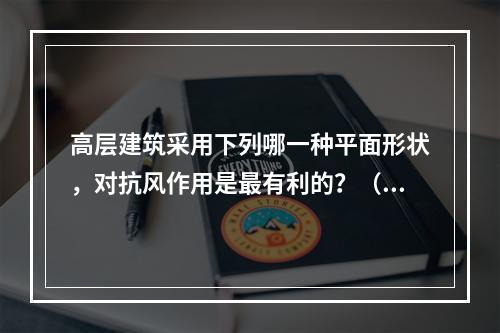 高层建筑采用下列哪一种平面形状，对抗风作用是最有利的？（　