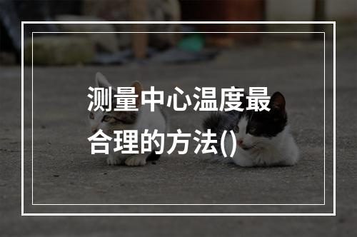 测量中心温度最合理的方法()