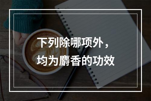 下列除哪项外，均为麝香的功效