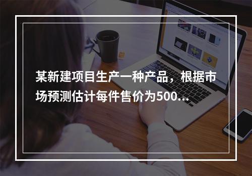 某新建项目生产一种产品，根据市场预测估计每件售价为500元，