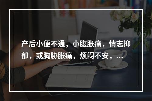 产后小便不通，小腹胀痛，情志抑郁，或胸胁胀痛，烦闷不安，多由