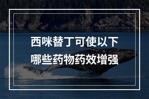 西咪替丁可使以下哪些药物药效增强