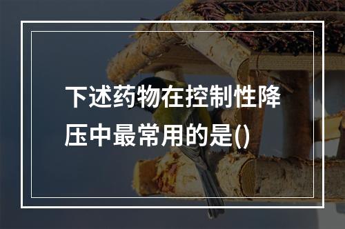 下述药物在控制性降压中最常用的是()