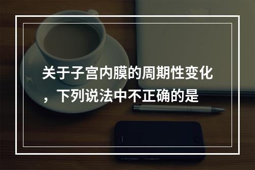 关于子宫内膜的周期性变化，下列说法中不正确的是