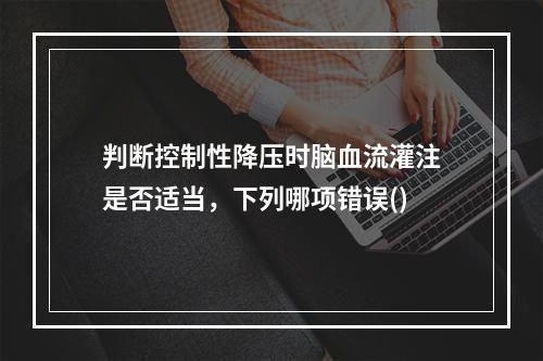 判断控制性降压时脑血流灌注是否适当，下列哪项错误()