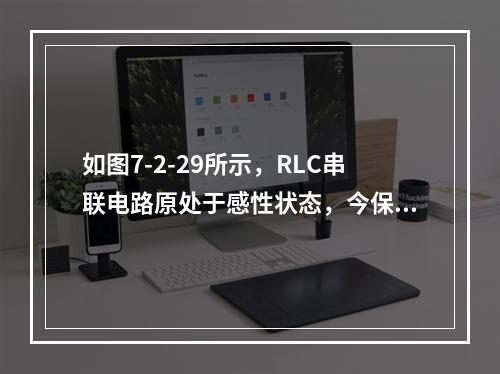 如图7-2-29所示，RLC串联电路原处于感性状态，今保持