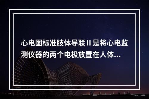 心电图标准肢体导联Ⅱ是将心电监测仪器的两个电极放置在人体的