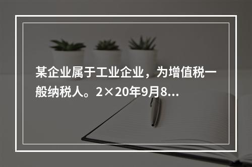 某企业属于工业企业，为增值税一般纳税人。2×20年9月8日，