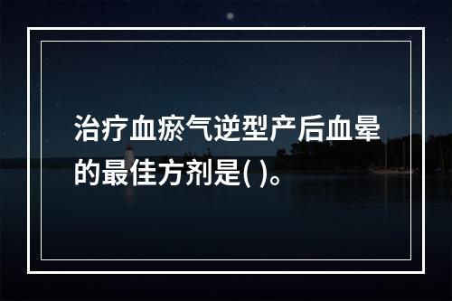 治疗血瘀气逆型产后血晕的最佳方剂是( )。