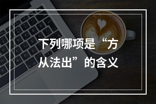 下列哪项是“方从法出”的含义