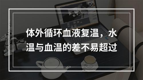 体外循环血液复温，水温与血温的差不易超过