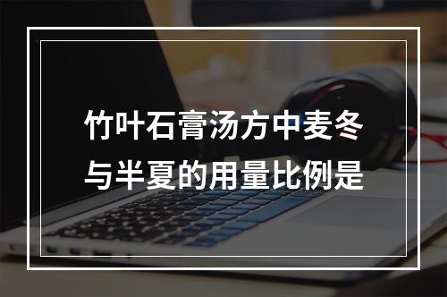 竹叶石膏汤方中麦冬与半夏的用量比例是