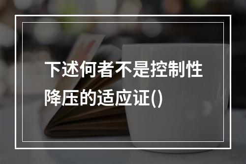 下述何者不是控制性降压的适应证()