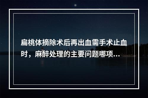 扁桃体摘除术后再出血需手术止血时，麻醉处理的主要问题哪项是错