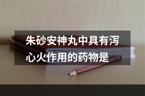 朱砂安神丸中具有泻心火作用的药物是