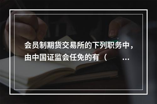 会员制期货交易所的下列职务中，由中国证监会任免的有（　　）。