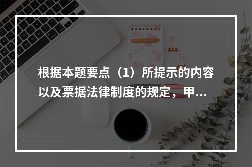 根据本题要点（1）所提示的内容以及票据法律制度的规定，甲企业