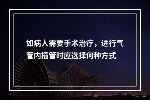 如病人需要手术治疗，进行气管内插管时应选择何种方式