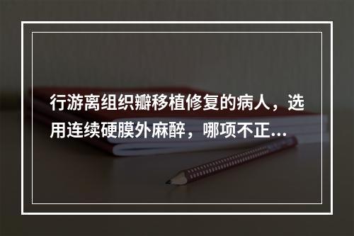 行游离组织瓣移植修复的病人，选用连续硬膜外麻醉，哪项不正确(