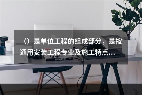 （）是单位工程的组成部分，是按通用安装工程专业及施工特点或施