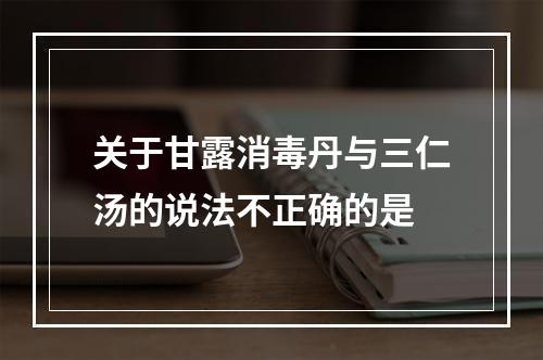 关于甘露消毒丹与三仁汤的说法不正确的是