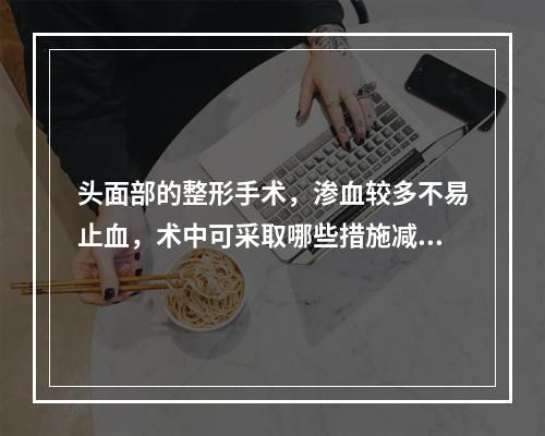 头面部的整形手术，渗血较多不易止血，术中可采取哪些措施减少出