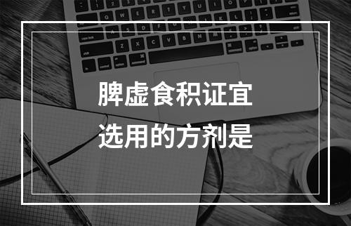 脾虚食积证宜选用的方剂是