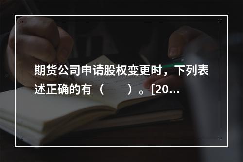 期货公司申请股权变更时，下列表述正确的有（　　）。[2015