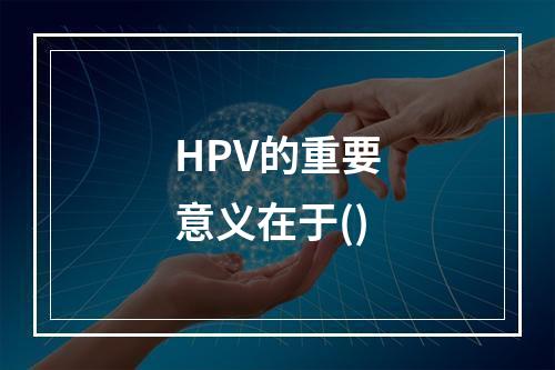 HPV的重要意义在于()