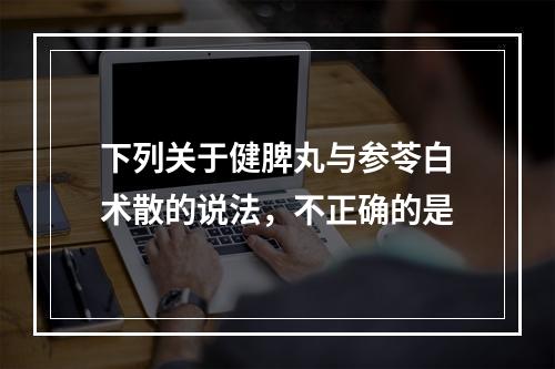 下列关于健脾丸与参苓白术散的说法，不正确的是