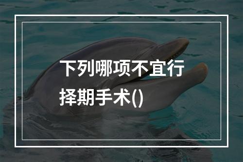 下列哪项不宜行择期手术()