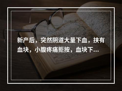 新产后，突然阴道大量下血，挟有血块，小腹疼痛拒按，血块下后腹