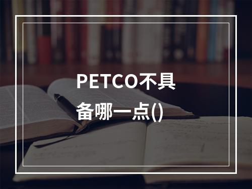 PETCO不具备哪一点()