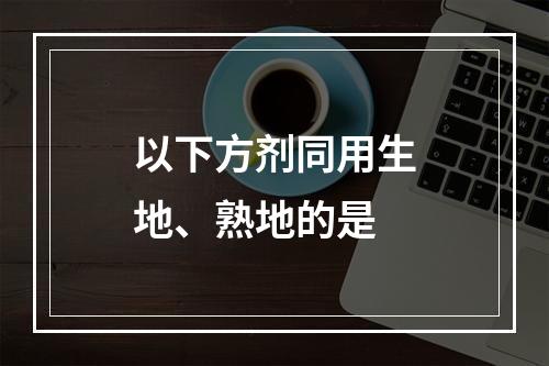 以下方剂同用生地、熟地的是