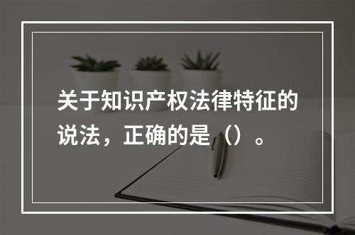 关于知识产权法律特征的说法，正确的是（）。