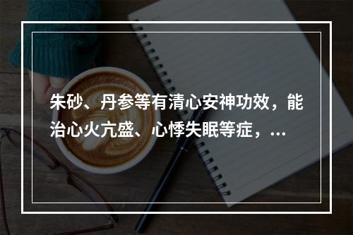 朱砂、丹参等有清心安神功效，能治心火亢盛、心悸失眠等症，一般