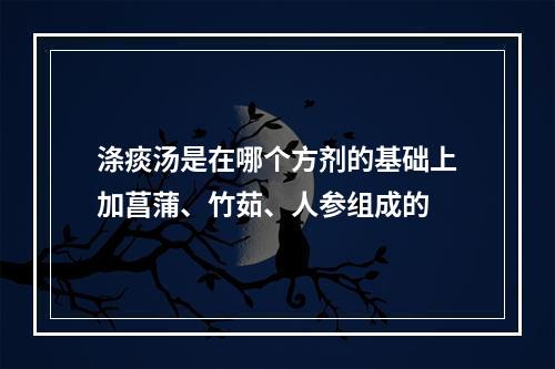 涤痰汤是在哪个方剂的基础上加菖蒲、竹茹、人参组成的