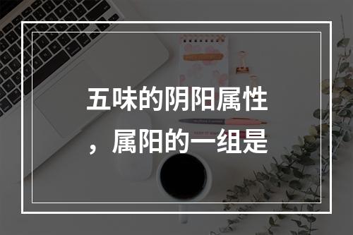 五味的阴阳属性，属阳的一组是