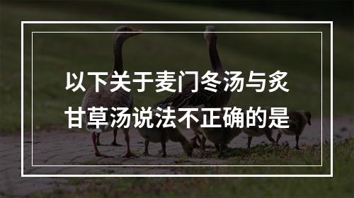 以下关于麦门冬汤与炙甘草汤说法不正确的是