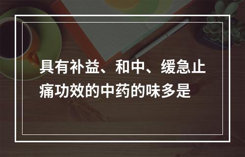 具有补益、和中、缓急止痛功效的中药的味多是