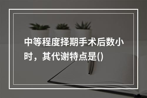 中等程度择期手术后数小时，其代谢特点是()