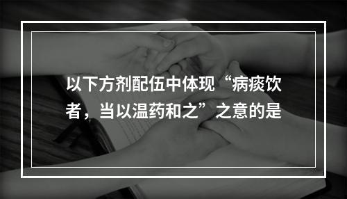 以下方剂配伍中体现“病痰饮者，当以温药和之”之意的是