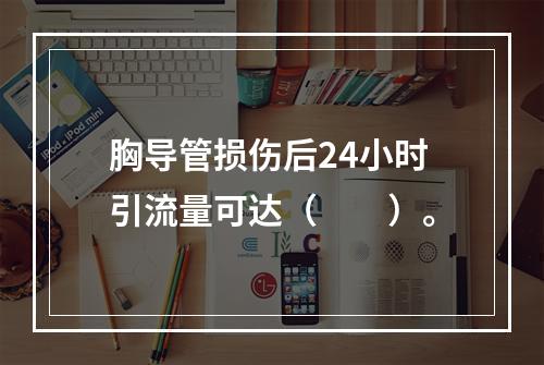 胸导管损伤后24小时引流量可达（　　）。