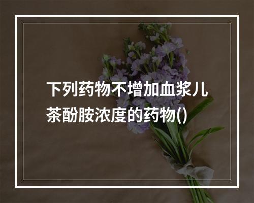 下列药物不增加血浆儿茶酚胺浓度的药物()