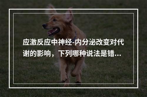 应激反应中神经-内分泌改变对代谢的影响，下列哪种说法是错误的