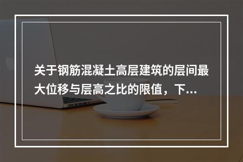 关于钢筋混凝土高层建筑的层间最大位移与层高之比的限值，下列