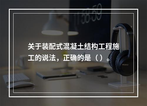 关于装配式混凝土结构工程施工的说法，正确的是（ ）。