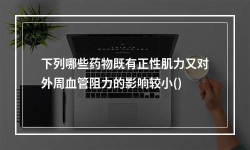 下列哪些药物既有正性肌力又对外周血管阻力的影响较小()