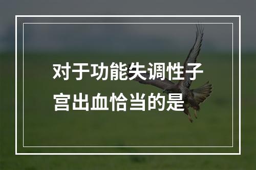 对于功能失调性子宫出血恰当的是